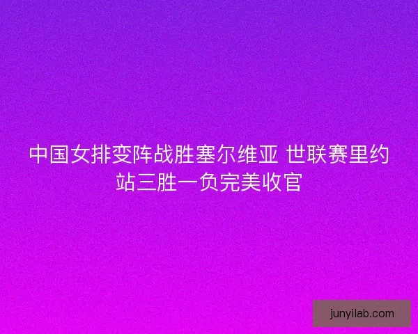 中国女排变阵战胜塞尔维亚 世联赛里约站三胜一负完美收官