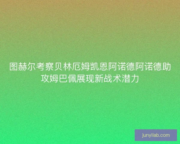 图赫尔考察贝林厄姆凯恩阿诺德阿诺德助攻姆巴佩展现新战术潜力