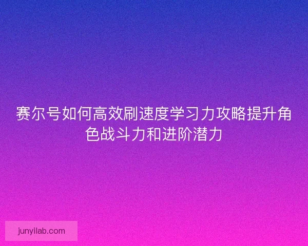 赛尔号如何高效刷速度学习力攻略提升角色战斗力和进阶潜力
